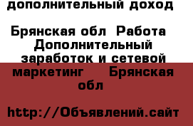 дополнительный доход - Брянская обл. Работа » Дополнительный заработок и сетевой маркетинг   . Брянская обл.